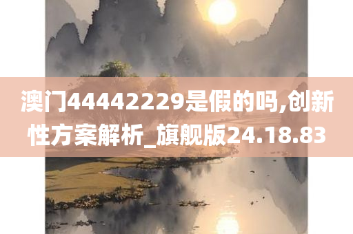 澳门44442229是假的吗,创新性方案解析_旗舰版24.18.83