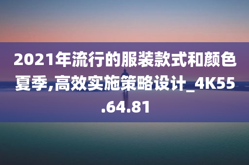 2021年流行的服装款式和颜色夏季,高效实施策略设计_4K55.64.81