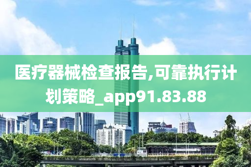 医疗器械检查报告,可靠执行计划策略_app91.83.88