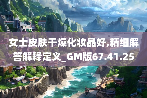 女士皮肤干燥化妆品好,精细解答解释定义_GM版67.41.25