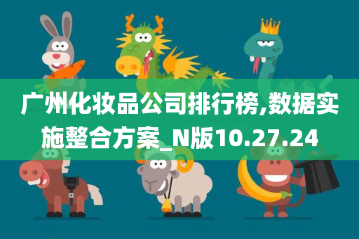 广州化妆品公司排行榜,数据实施整合方案_N版10.27.24