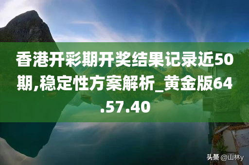 香港开彩期开奖结果记录近50期,稳定性方案解析_黄金版64.57.40