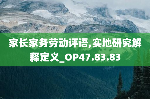 家长家务劳动评语,实地研究解释定义_OP47.83.83