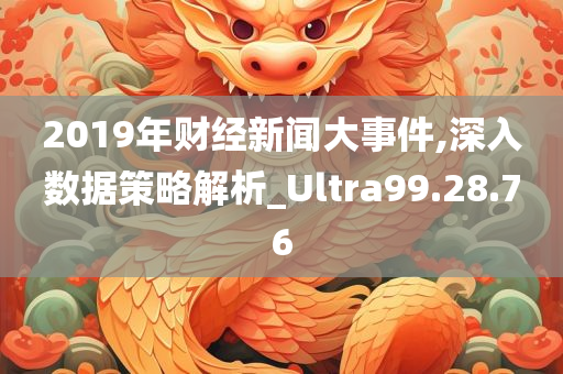 2019年财经新闻大事件,深入数据策略解析_Ultra99.28.76