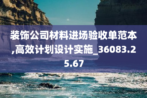 装饰公司材料进场验收单范本,高效计划设计实施_36083.25.67