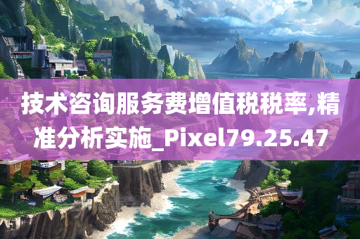 技术咨询服务费增值税税率,精准分析实施_Pixel79.25.47