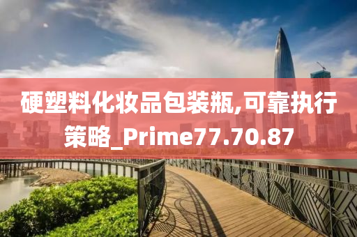 硬塑料化妆品包装瓶,可靠执行策略_Prime77.70.87