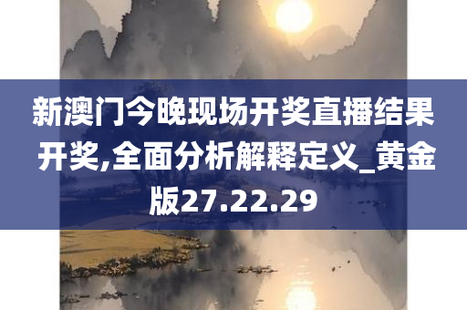 新澳门今晚现场开奖直播结果 开奖,全面分析解释定义_黄金版27.22.29