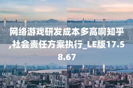 网络游戏研发成本多高啊知乎,社会责任方案执行_LE版17.58.67