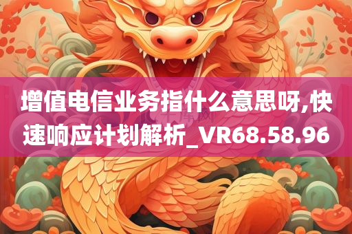 增值电信业务指什么意思呀,快速响应计划解析_VR68.58.96