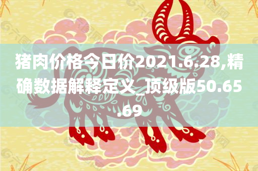 猪肉价格今日价2021.6.28,精确数据解释定义_顶级版50.65.69