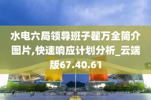 水电六局领导班子翟万全简介图片,快速响应计划分析_云端版67.40.61