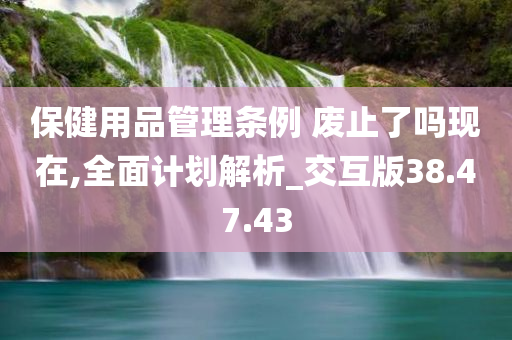 保健用品管理条例 废止了吗现在,全面计划解析_交互版38.47.43