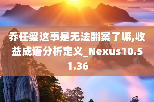 乔任梁这事是无法翻案了嘛,收益成语分析定义_Nexus10.51.36