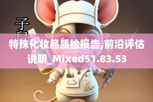 特殊化妆品质检报告,前沿评估说明_Mixed51.83.53