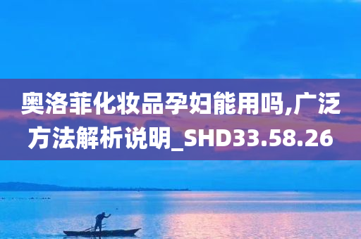 奥洛菲化妆品孕妇能用吗,广泛方法解析说明_SHD33.58.26