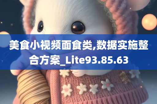 美食小视频面食类,数据实施整合方案_Lite93.85.63