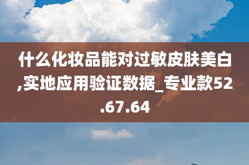 什么化妆品能对过敏皮肤美白,实地应用验证数据_专业款52.67.64