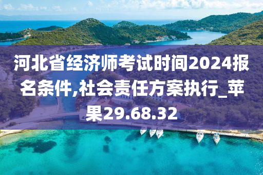 河北省经济师考试时间2024报名条件,社会责任方案执行_苹果29.68.32