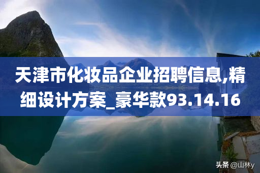 天津市化妆品企业招聘信息,精细设计方案_豪华款93.14.16