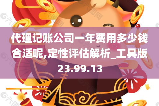 代理记账公司一年费用多少钱合适呢,定性评估解析_工具版23.99.13