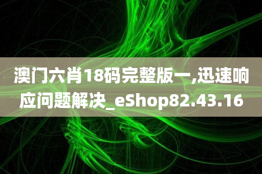 澳门六肖18码完整版一,迅速响应问题解决_eShop82.43.16