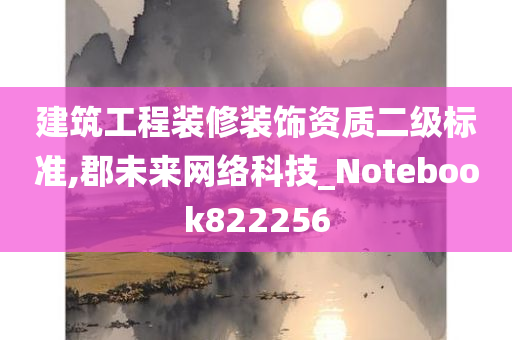 建筑工程装修装饰资质二级标准,郡未来网络科技_Notebook822256