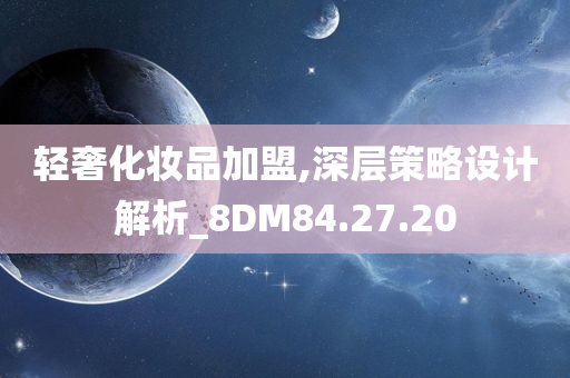 轻奢化妆品加盟,深层策略设计解析_8DM84.27.20