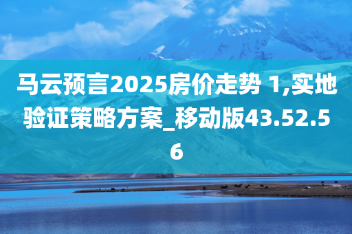 马云预言2025房价走势 1,实地验证策略方案_移动版43.52.56