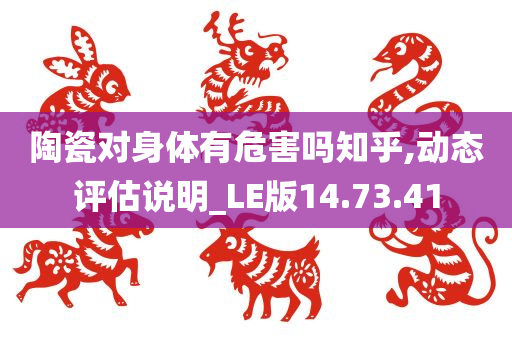 陶瓷对身体有危害吗知乎,动态评估说明_LE版14.73.41