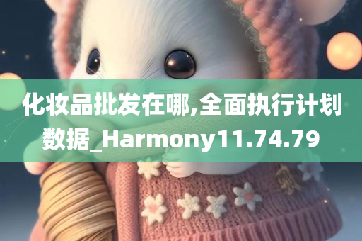 化妆品批发在哪,全面执行计划数据_Harmony11.74.79