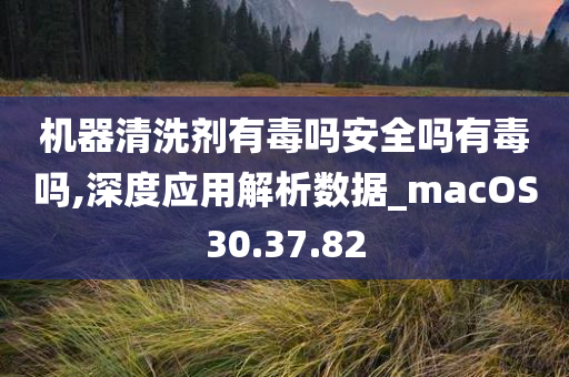 机器清洗剂有毒吗安全吗有毒吗,深度应用解析数据_macOS30.37.82