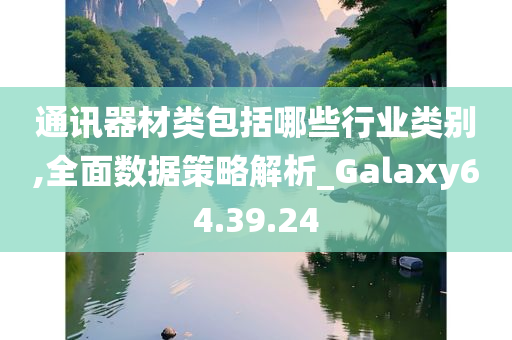 通讯器材类包括哪些行业类别,全面数据策略解析_Galaxy64.39.24