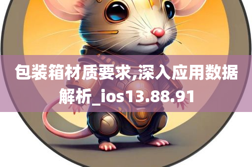 包装箱材质要求,深入应用数据解析_ios13.88.91