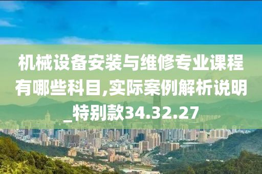 机械设备安装与维修专业课程有哪些科目,实际案例解析说明_特别款34.32.27