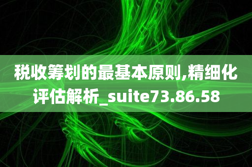 税收筹划的最基本原则,精细化评估解析_suite73.86.58