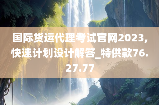 国际货运代理考试官网2023,快速计划设计解答_特供款76.27.77