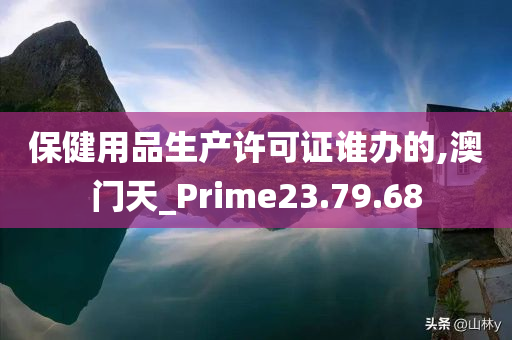 保健用品生产许可证谁办的,澳门天_Prime23.79.68