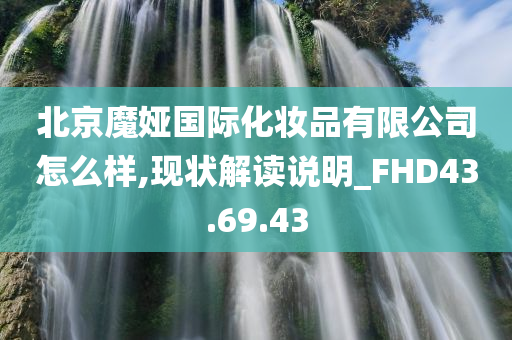 北京魔娅国际化妆品有限公司怎么样,现状解读说明_FHD43.69.43