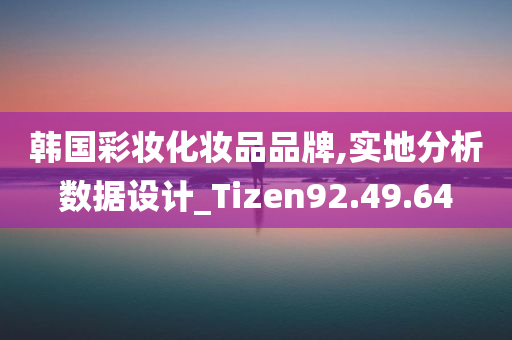 韩国彩妆化妆品品牌,实地分析数据设计_Tizen92.49.64