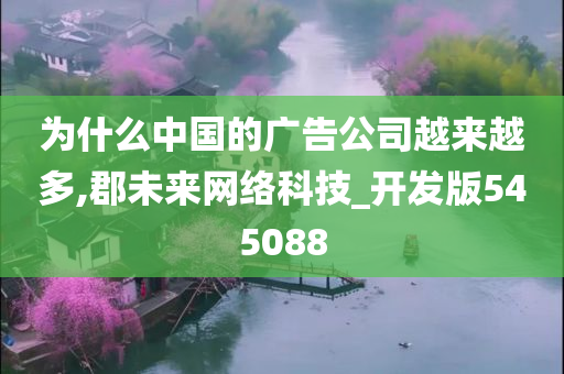 为什么中国的广告公司越来越多,郡未来网络科技_开发版545088