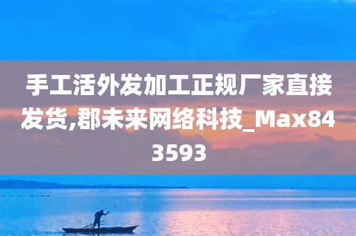 手工活外发加工正规厂家直接发货,郡未来网络科技_Max843593