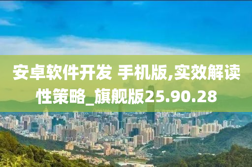 安卓软件开发 手机版,实效解读性策略_旗舰版25.90.28