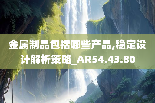 金属制品包括哪些产品,稳定设计解析策略_AR54.43.80