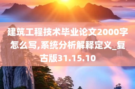 建筑工程技术毕业论文2000字怎么写,系统分析解释定义_复古版31.15.10