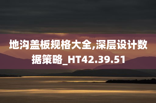 地沟盖板规格大全,深层设计数据策略_HT42.39.51