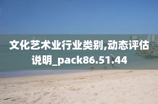 文化艺术业行业类别,动态评估说明_pack86.51.44