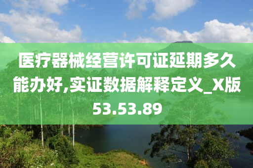 医疗器械经营许可证延期多久能办好,实证数据解释定义_X版53.53.89