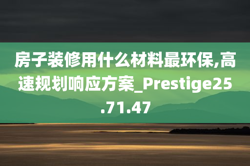 房子装修用什么材料最环保,高速规划响应方案_Prestige25.71.47