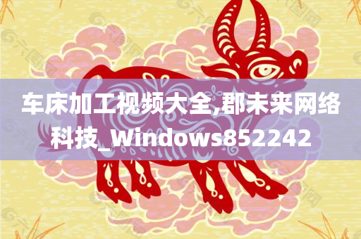 车床加工视频大全,郡未来网络科技_Windows852242